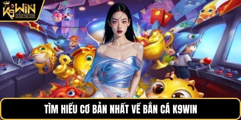 Tìm hiểu cơ bản nhất về bắn cá K9WIN